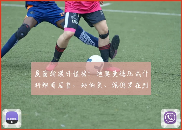 夏窗新援升值榜：迪奥曼德压武什科维奇居首，姆伯莫、佩德罗在列