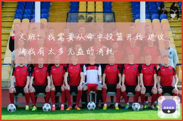 文班：我需要从命中投篮开始 进攻端我有太多无益的消耗